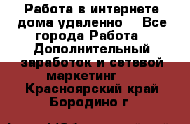  Работа в интернете дома удаленно  - Все города Работа » Дополнительный заработок и сетевой маркетинг   . Красноярский край,Бородино г.